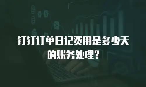 钉钉订单日记费用是多少天的账务处理？