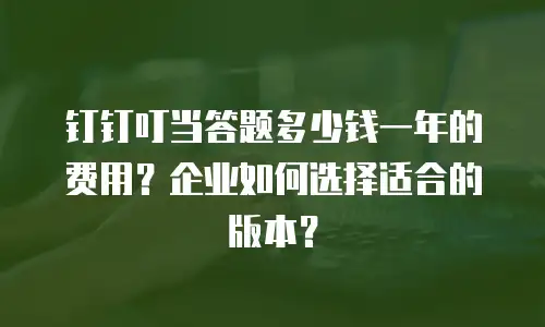 钉钉叮当答题多少钱一年的费用？企业如何选择适合的版本？