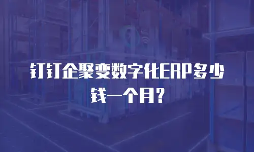 钉钉企聚变数字化ERP多少钱一个月？