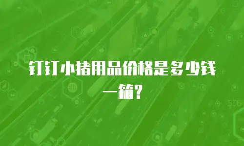 钉钉小猪用品价格是多少钱一箱？