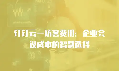 钉钉云一访客费用：企业会议成本的智慧选择