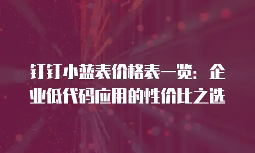 钉钉小蓝表价格表一览：企业低代码应用的性价比之选
