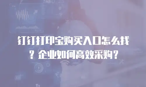 钉钉打印宝购买入口怎么找？企业如何高效采购？