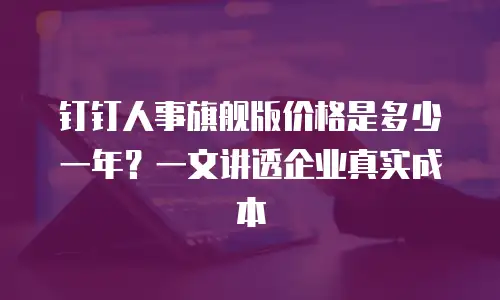 钉钉人事旗舰版价格是多少一年？一文讲透企业真实成本