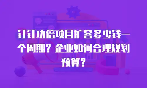 钉钉功倍项目扩容多少钱一个周期？企业如何合理规划预算？