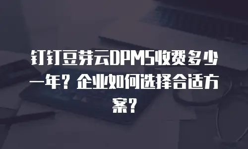 钉钉豆芽云DPMS收费多少一年？企业如何选择合适方案？
