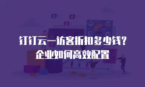 钉钉云一访客折扣多少钱？企业如何高效配置