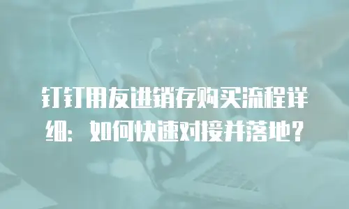 钉钉用友进销存购买流程详细：如何快速对接并落地？