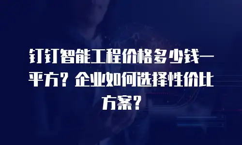 钉钉智能工程价格多少钱一平方？企业如何选择性价比方案？