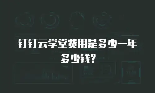 钉钉云学堂费用是多少一年多少钱？