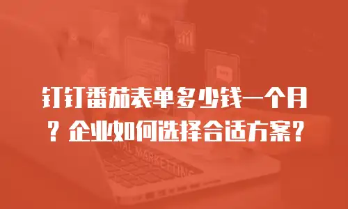 钉钉番茄表单多少钱一个月？企业如何选择合适方案？