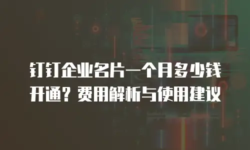 钉钉企业名片一个月多少钱开通？费用解析与使用建议