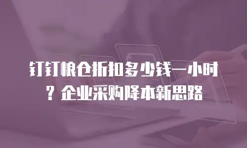 钉钉粮仓折扣多少钱一小时？企业采购降本新思路
