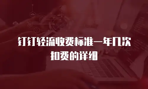 钉钉轻流收费标准一年几次扣费的详细