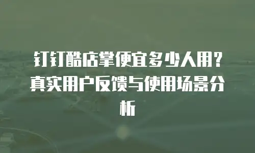 钉钉酷店掌便宜多少人用？真实用户反馈与使用场景分析