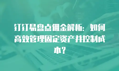 钉钉易盘点佣金解析：如何高效管理固定资产并控制成本？