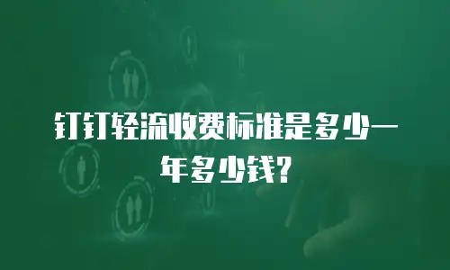 钉钉轻流收费标准是多少一年多少钱？