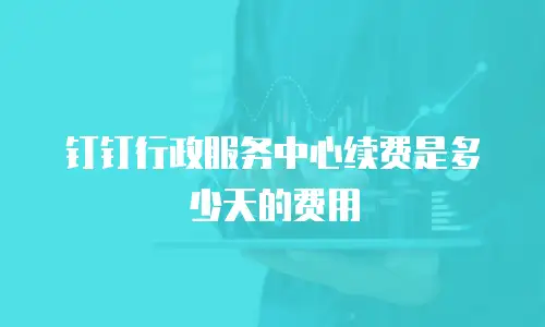 钉钉行政服务中心续费是多少天的费用