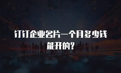 钉钉企业名片一个月多少钱能开的？