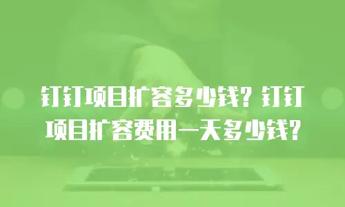 钉钉项目扩容多少钱？钉钉项目扩容费用一天多少钱？