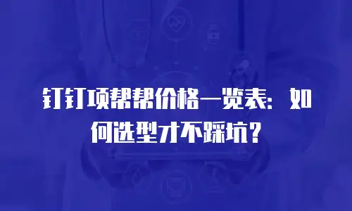 钉钉项帮帮价格一览表：如何选型才不踩坑？