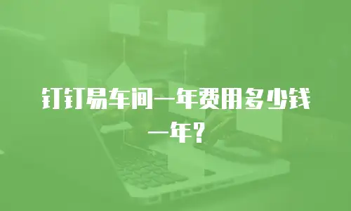 钉钉易车间一年费用多少钱一年？