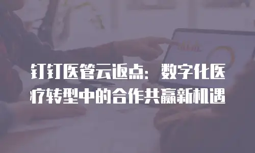 钉钉医管云返点：数字化医疗转型中的合作共赢新机遇