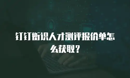 钉钉衡识人才测评报价单怎么获取？