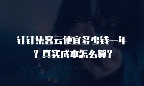 钉钉集客云便宜多少钱一年？真实成本怎么算？