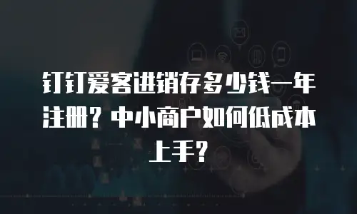 钉钉爱客进销存多少钱一年注册？中小商户如何低成本上手？