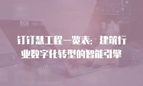钉钉慧工程一览表：建筑行业数字化转型的智能引擎
