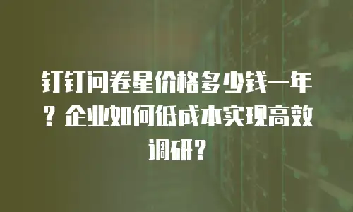 钉钉问卷星价格多少钱一年？企业如何低成本实现高效调研？