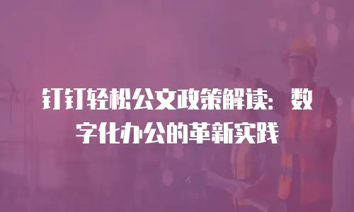 钉钉轻松公文政策解读：数字化办公的革新实践