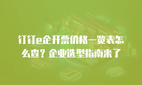 钉钉e企开票价格一览表怎么查？企业选型指南来了