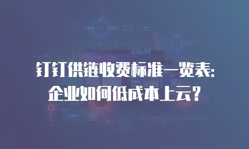 钉钉供链收费标准一览表：企业如何低成本上云？