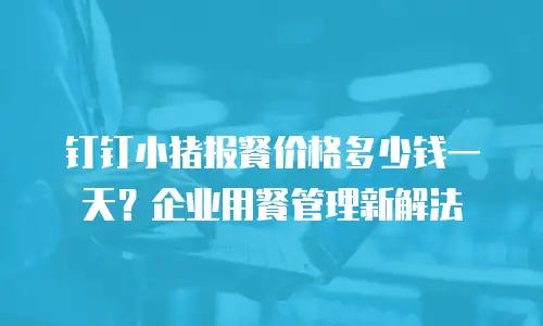 钉钉小猪报餐价格多少钱一天？企业用餐管理新解法
