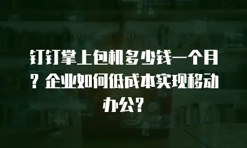 钉钉掌上包机多少钱一个月？企业如何低成本实现移动办公？