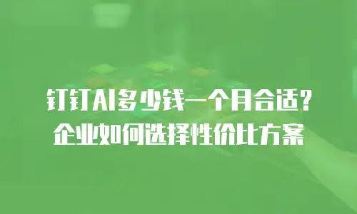 钉钉AI多少钱一个月合适？企业如何选择性价比方案