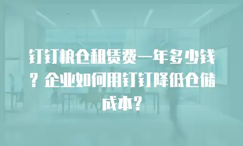 钉钉粮仓租赁费一年多少钱？企业如何用钉钉降低仓储成本？
