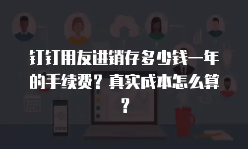 钉钉用友进销存多少钱一年的手续费？真实成本怎么算？