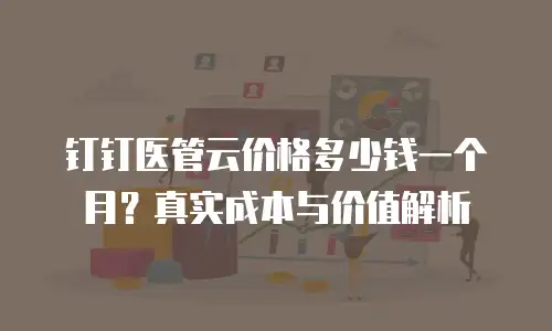 钉钉医管云价格多少钱一个月？真实成本与价值解析