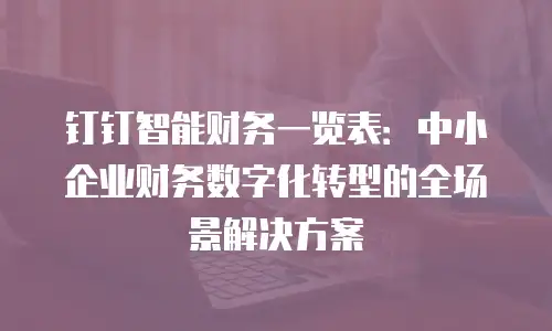 钉钉智能财务一览表：中小企业财务数字化转型的全场景解决方案