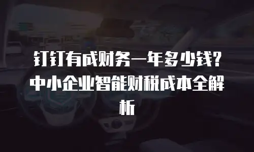 钉钉有成财务一年多少钱？中小企业智能财税成本全解析