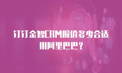 钉钉金智CRM报价多少合适用阿里巴巴？