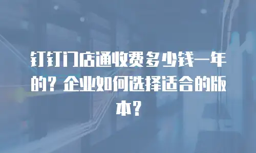 钉钉门店通收费多少钱一年的？企业如何选择适合的版本？