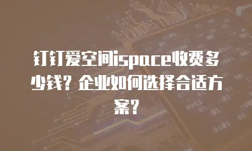 钉钉爱空间ispace收费多少钱？企业如何选择合适方案？