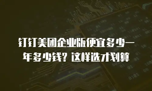 钉钉美团企业版便宜多少一年多少钱？这样选才划算