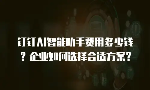 钉钉AI智能助手费用多少钱？企业如何选择合适方案？