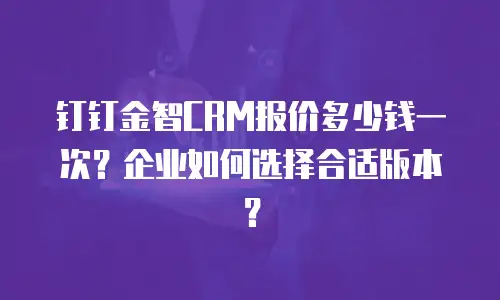 钉钉金智CRM报价多少钱一次？企业如何选择合适版本？
