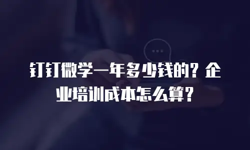 钉钉微学一年多少钱的？企业培训成本怎么算？